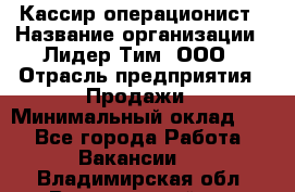 Кассир-операционист › Название организации ­ Лидер Тим, ООО › Отрасль предприятия ­ Продажи › Минимальный оклад ­ 1 - Все города Работа » Вакансии   . Владимирская обл.,Вязниковский р-н